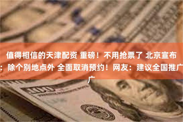 值得相信的天津配资 重磅！不用抢票了 北京宣布：除个别地点外 全面取消预约！网友：建议全国推广