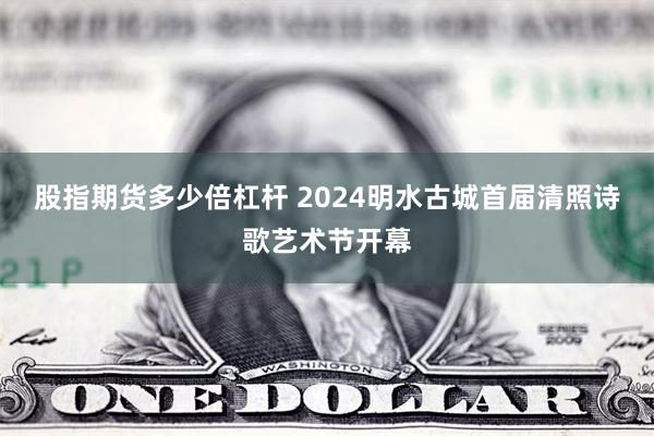 股指期货多少倍杠杆 2024明水古城首届清照诗歌艺术节开幕