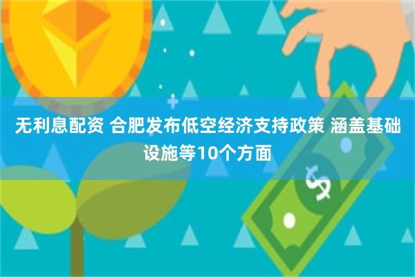 无利息配资 合肥发布低空经济支持政策 涵盖基础设施等10个方面