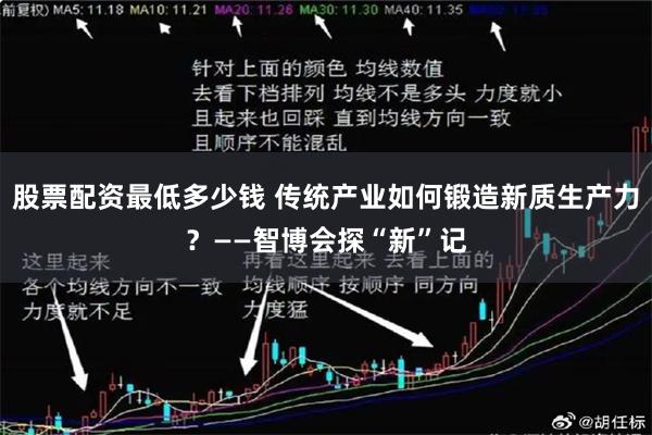 股票配资最低多少钱 传统产业如何锻造新质生产力？——智博会探“新”记