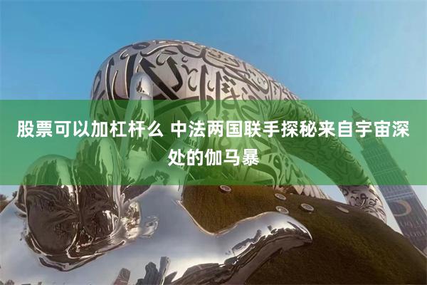 股票可以加杠杆么 中法两国联手探秘来自宇宙深处的伽马暴