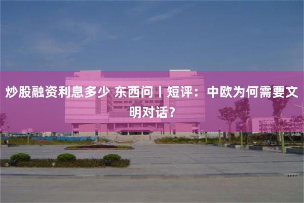 炒股融资利息多少 东西问丨短评：中欧为何需要文明对话？