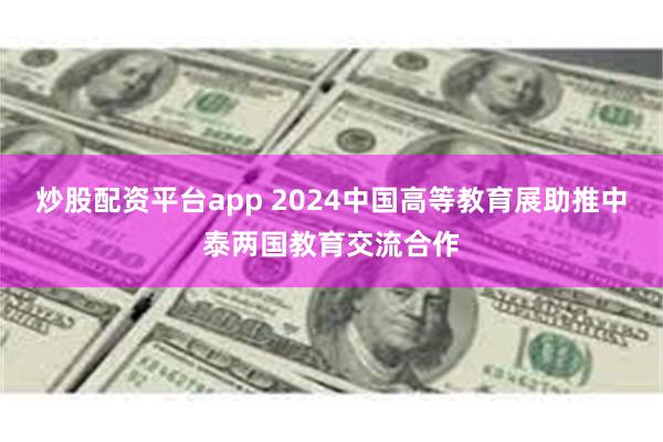 炒股配资平台app 2024中国高等教育展助推中泰两国教育交流合作