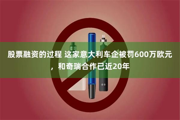 股票融资的过程 这家意大利车企被罚600万欧元，和奇瑞合作已近20年