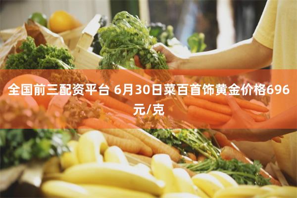 全国前三配资平台 6月30日菜百首饰黄金价格696元/克