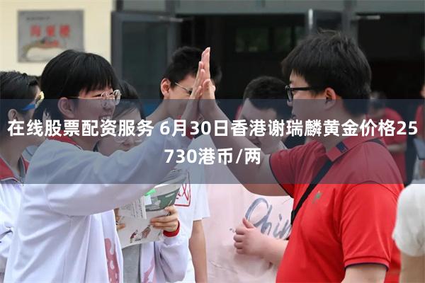 在线股票配资服务 6月30日香港谢瑞麟黄金价格25730港币/两