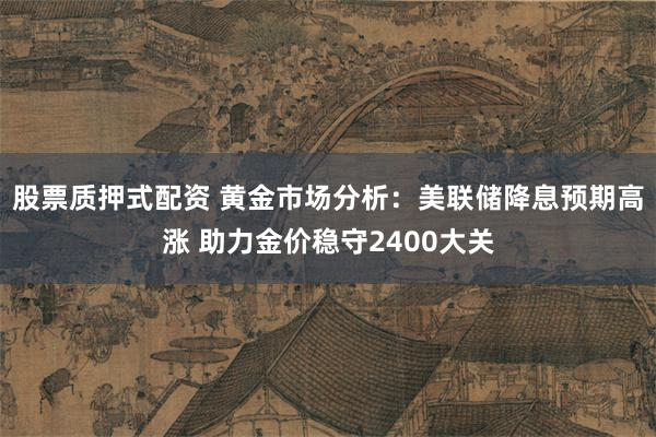 股票质押式配资 黄金市场分析：美联储降息预期高涨 助力金价稳守2400大关