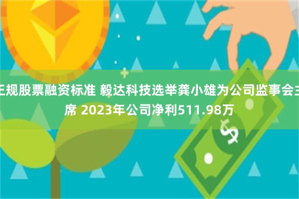 正规股票融资标准 毅达科技选举龚小雄为公司监事会主席 2023年公司净利511.98万