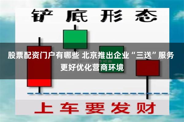 股票配资门户有哪些 北京推出企业“三送”服务 更好优化营商环境