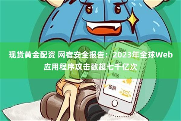 现货黄金配资 网宿安全报告：2023年全球Web应用程序攻击数超七千亿次