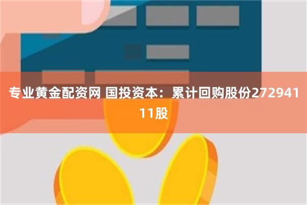 专业黄金配资网 国投资本：累计回购股份27294111股