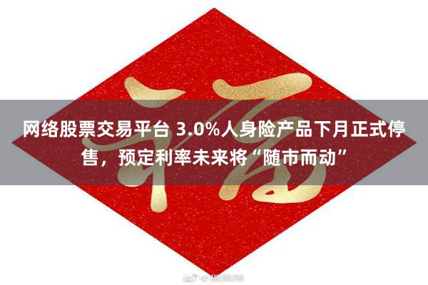 网络股票交易平台 3.0%人身险产品下月正式停售，预定利率未来将“随市而动”