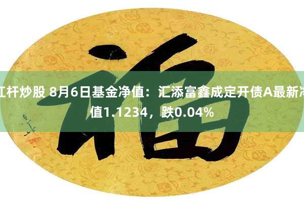 杠杆炒股 8月6日基金净值：汇添富鑫成定开债A最新净值1.1234，跌0.04%