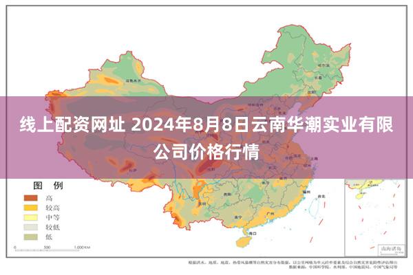 线上配资网址 2024年8月8日云南华潮实业有限公司价格行情