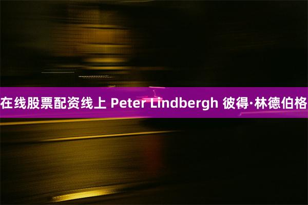 在线股票配资线上 Peter Lindbergh 彼得·林德伯格