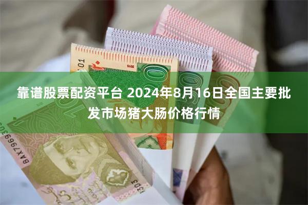 靠谱股票配资平台 2024年8月16日全国主要批发市场猪大肠价格行情