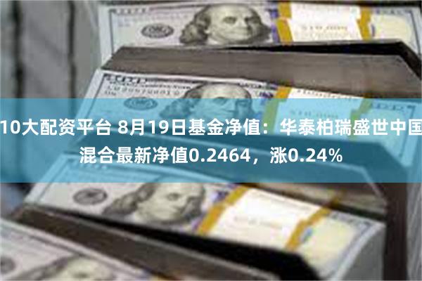 10大配资平台 8月19日基金净值：华泰柏瑞盛世中国混合最新净值0.2464，涨0.24%