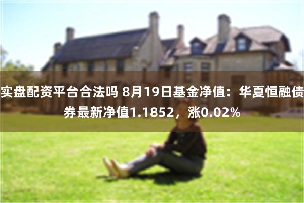 实盘配资平台合法吗 8月19日基金净值：华夏恒融债券最新净值1.1852，涨0.02%