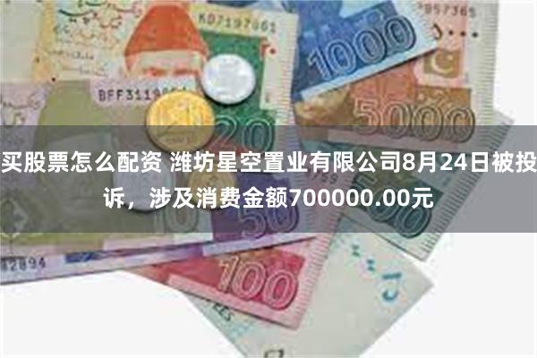 买股票怎么配资 潍坊星空置业有限公司8月24日被投诉，涉及消费金额700000.00元