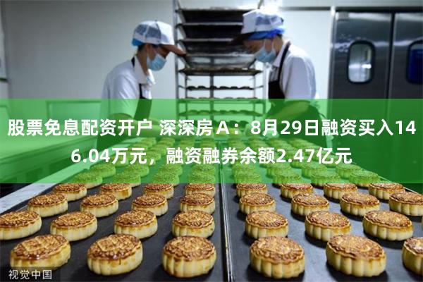 股票免息配资开户 深深房Ａ：8月29日融资买入146.04万元，融资融券余额2.47亿元