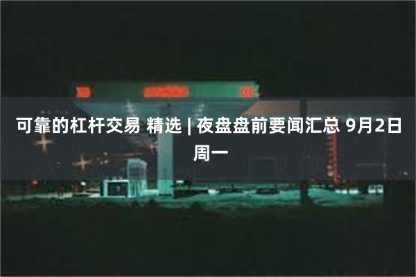 可靠的杠杆交易 精选 | 夜盘盘前要闻汇总 9月2日 周一