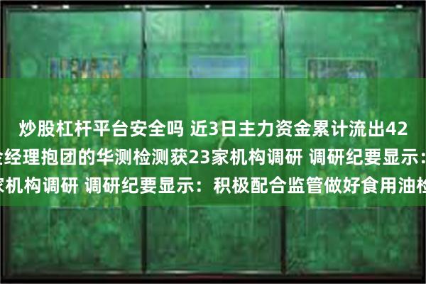 炒股杠杆平台安全吗 近3日主力资金累计流出4218.75万元！明星基金经理抱团的华测检测获23家机构调研 调研纪要显示：积极配合监管做好食用油检测