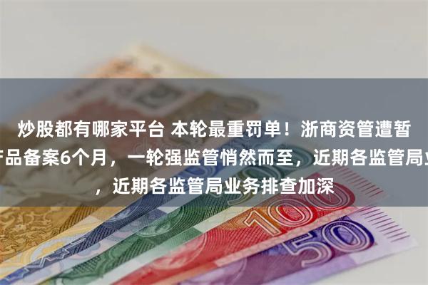 炒股都有哪家平台 本轮最重罚单！浙商资管遭暂停私募资管产品备案6个月，一轮强监管悄然而至，近期各监管局业务排查加深