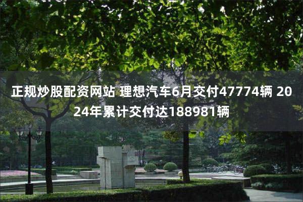 正规炒股配资网站 理想汽车6月交付47774辆 2024年累计交付达188981辆