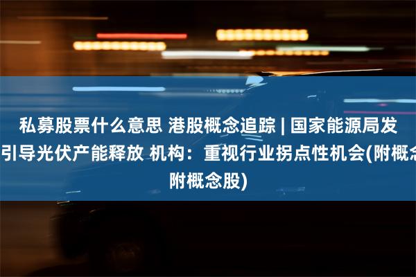 私募股票什么意思 港股概念追踪 | 国家能源局发声！引导光伏产能释放 机构：重视行业拐点性机会(附概念股)