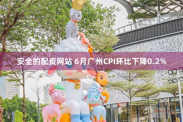 安全的配资网站 6月广州CPI环比下降0.2%