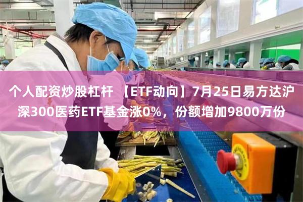 个人配资炒股杠杆 【ETF动向】7月25日易方达沪深300医药ETF基金涨0%，份额增加9800万份