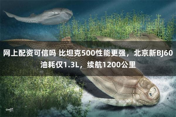 网上配资可信吗 比坦克500性能更强，北京新BJ60油耗仅1.3L，续航1200公里