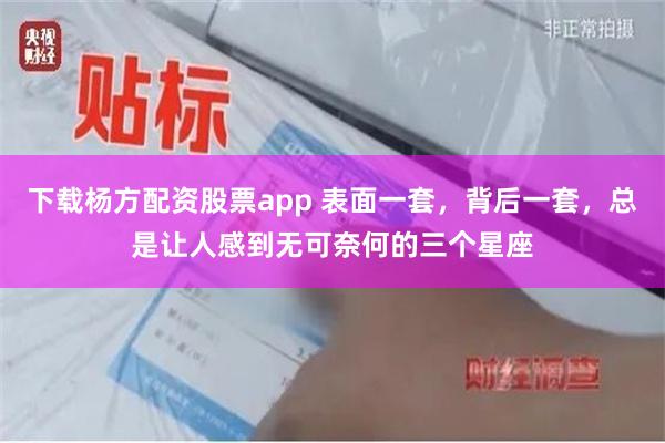 下载杨方配资股票app 表面一套，背后一套，总是让人感到无可奈何的三个星座