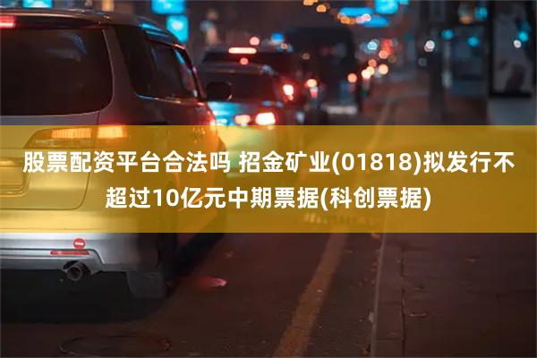 股票配资平台合法吗 招金矿业(01818)拟发行不超过10亿元中期票据(科创票据)