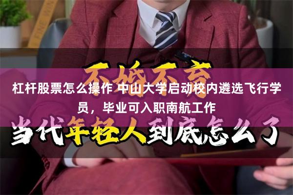 杠杆股票怎么操作 中山大学启动校内遴选飞行学员，毕业可入职南航工作