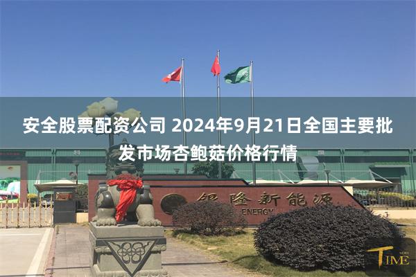 安全股票配资公司 2024年9月21日全国主要批发市场杏鲍菇价格行情