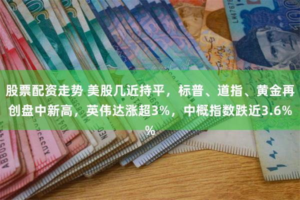 股票配资走势 美股几近持平，标普、道指、黄金再创盘中新高，英伟达涨超3%，中概指数跌近3.6%