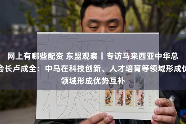 网上有哪些配资 东盟观察丨专访马来西亚中华总商会总会长卢成全：中马在科技创新、人才培育等领域形成优势互补