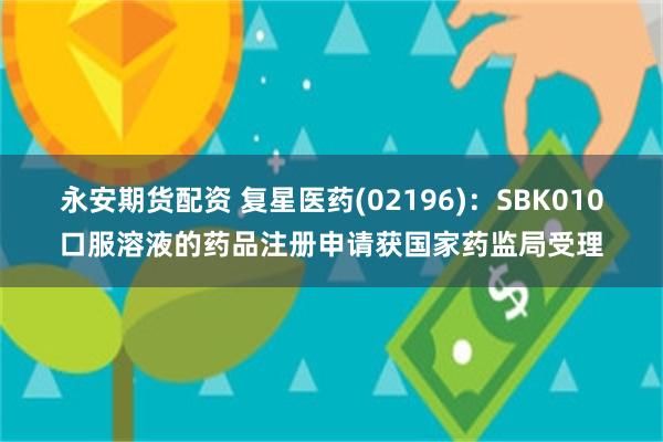 永安期货配资 复星医药(02196)：SBK010口服溶液的药品注册申请获国家药监局受理