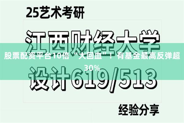 股票配资平台10倍 “大回血”！有基金最高反弹超30%