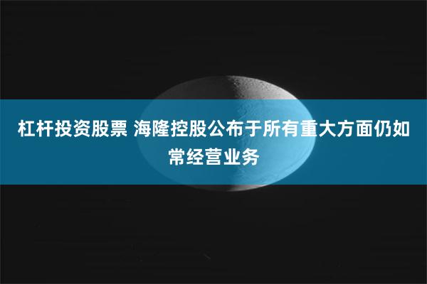 杠杆投资股票 海隆控股公布于所有重大方面仍如常经营业务