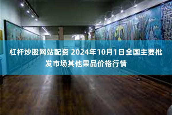 杠杆炒股网站配资 2024年10月1日全国主要批发市场其他果品价格行情