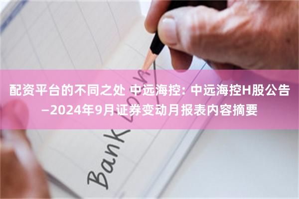 配资平台的不同之处 中远海控: 中远海控H股公告—2024年9月证券变动月报表内容摘要