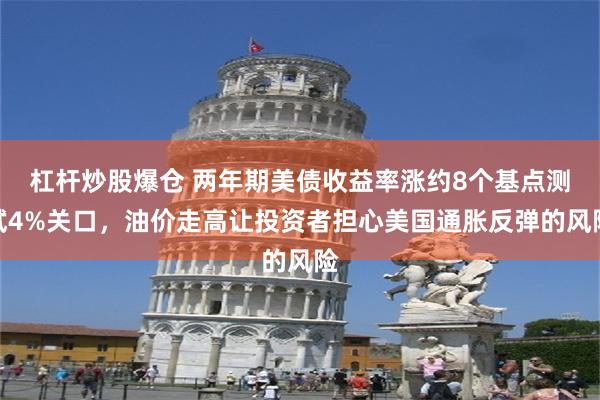 杠杆炒股爆仓 两年期美债收益率涨约8个基点测试4%关口，油价走高让投资者担心美国通胀反弹的风险