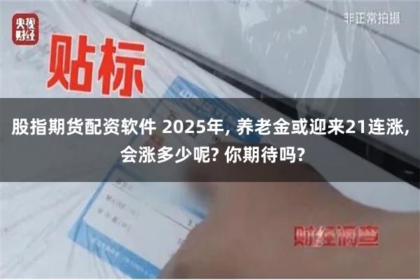 股指期货配资软件 2025年, 养老金或迎来21连涨, 会涨多少呢? 你期待吗?