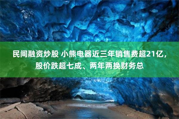 民间融资炒股 小熊电器近三年销售费超21亿，股价跌超七成、两年两换财务总