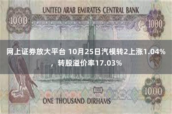 网上证劵放大平台 10月25日汽模转2上涨1.04%，转股溢价率17.03%