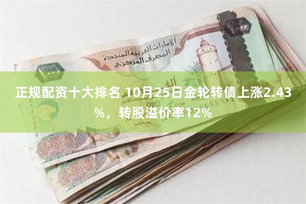 正规配资十大排名 10月25日金轮转债上涨2.43%，转股溢价率12%