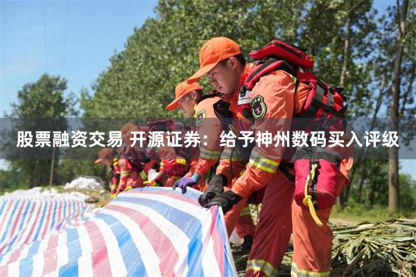 股票融资交易 开源证券：给予神州数码买入评级