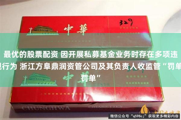 最优的股票配资 因开展私募基金业务时存在多项违规行为 浙江方阜鼎润资管公司及其负责人收监管“罚单”